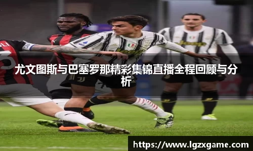 尤文图斯与巴塞罗那精彩集锦直播全程回顾与分析