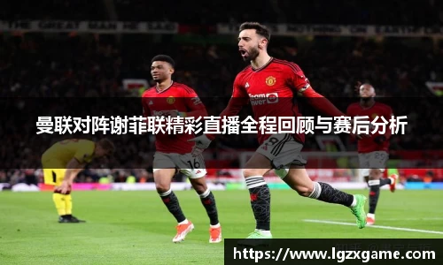 曼联对阵谢菲联精彩直播全程回顾与赛后分析