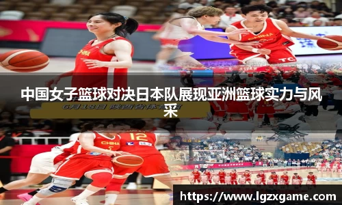中国女子篮球对决日本队展现亚洲篮球实力与风采