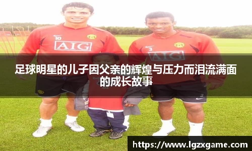 足球明星的儿子因父亲的辉煌与压力而泪流满面的成长故事
