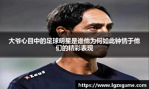 大爷心目中的足球明星是谁他为何如此钟情于他们的精彩表现