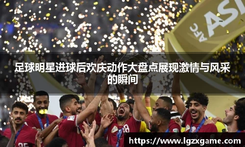 足球明星进球后欢庆动作大盘点展现激情与风采的瞬间
