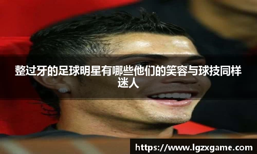整过牙的足球明星有哪些他们的笑容与球技同样迷人