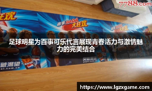 足球明星为百事可乐代言展现青春活力与激情魅力的完美结合