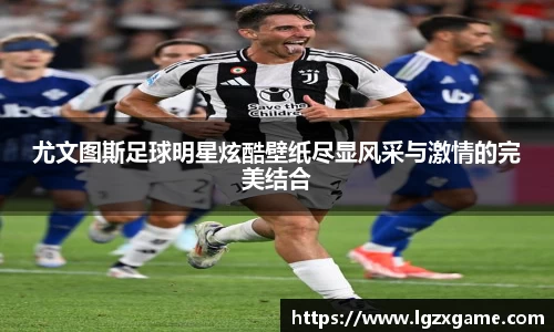 尤文图斯足球明星炫酷壁纸尽显风采与激情的完美结合